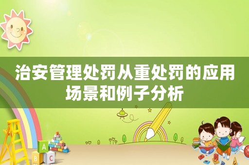 治安管理處罰從重處罰的應(yīng)用場(chǎng)景和例子分析
