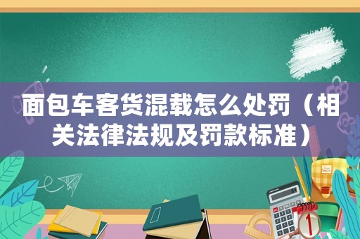 面包車(chē)客貨混載怎么處罰（相關(guān)法律法規(guī)及罰款標(biāo)準(zhǔn)）