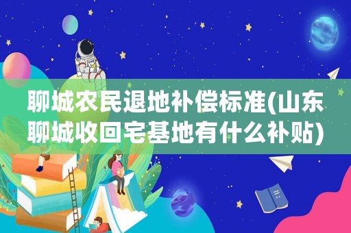 聊城農(nóng)民退地補(bǔ)償標(biāo)準(zhǔn)(山東聊城收回宅基地有什么補(bǔ)貼)