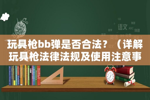 玩具槍bb彈是否合法？（詳解玩具槍法律法規(guī)及使用注意事項）