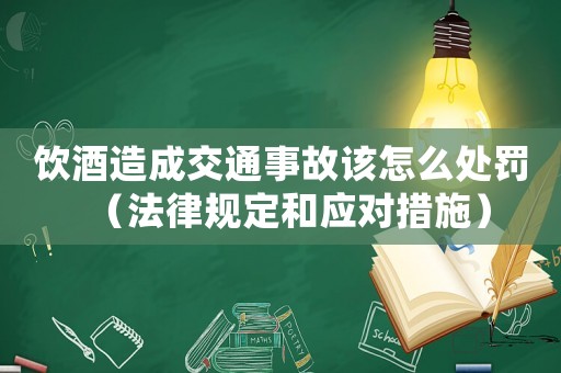 飲酒造成交通事故該怎么處罰（法律規(guī)定和應(yīng)對措施）