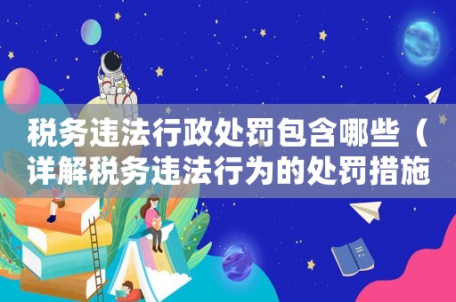 稅務(wù)違法行政處罰包含哪些（詳解稅務(wù)違法行為的處罰措施）