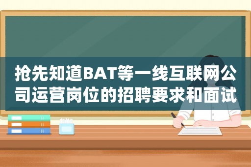 搶先知道BAT等一線互聯(lián)網(wǎng)公司運(yùn)營崗位的招聘要求和面試方法