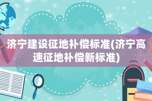 濟(jì)寧建設(shè)征地補(bǔ)償標(biāo)準(zhǔn)(濟(jì)寧高速征地補(bǔ)償新標(biāo)準(zhǔn))