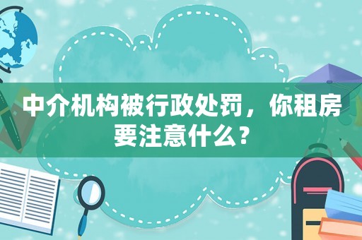 中介機(jī)構(gòu)被行政處罰，你租房要注意什么？