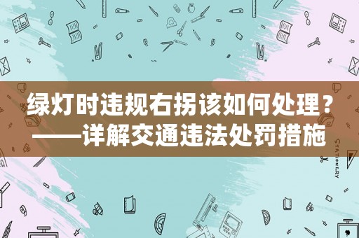 綠燈時(shí)違規(guī)右拐該如何處理？——詳解交通違法處罰措施