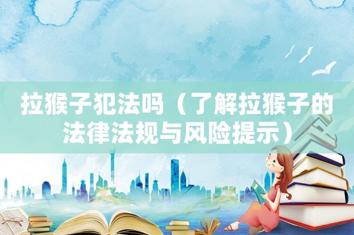 拉猴子犯法嗎（了解拉猴子的法律法規(guī)與風(fēng)險(xiǎn)提示）