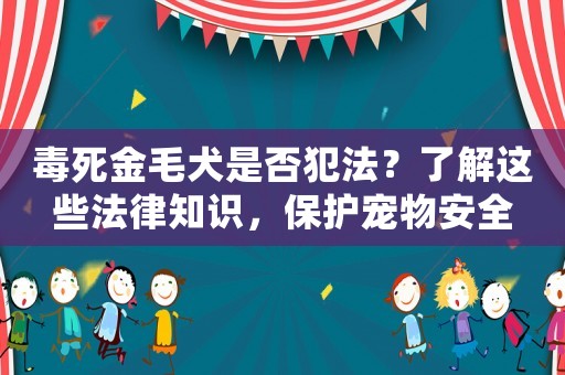 毒死金毛犬是否犯法？了解這些法律知識(shí)，保護(hù)寵物安全