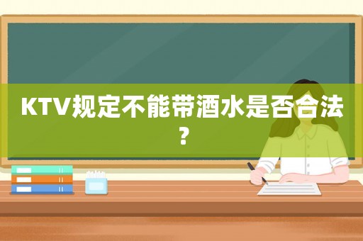 KTV規(guī)定不能帶酒水是否合法？