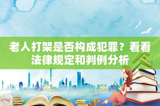老人打架是否構(gòu)成犯罪？看看法律規(guī)定和判例分析