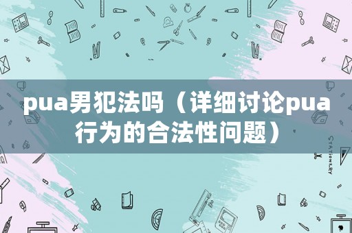 pua男犯法嗎（詳細(xì)討論pua行為的合法性問題）