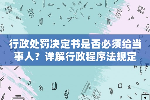 行政處罰決定書是否必須給當(dāng)事人？詳解行政程序法規(guī)定