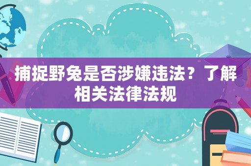 捕捉野兔是否涉嫌違法？了解相關(guān)法律法規(guī)