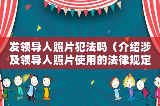 發(fā)領(lǐng)導(dǎo)人照片犯法嗎（介紹涉及領(lǐng)導(dǎo)人照片使用的法律規(guī)定）