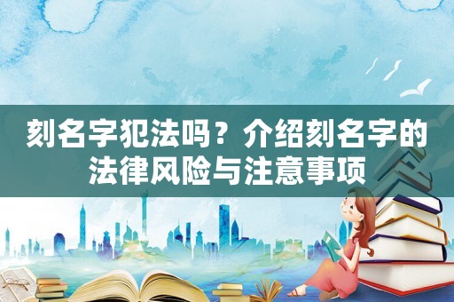 刻名字犯法嗎？介紹刻名字的法律風(fēng)險(xiǎn)與注意事項(xiàng)
