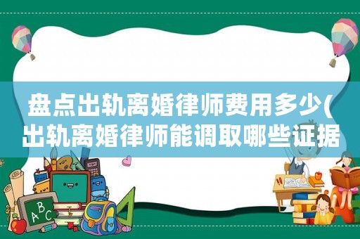 盤(pán)點(diǎn)出軌離婚律師費(fèi)用多少(出軌離婚律師能調(diào)取哪些證據(jù))