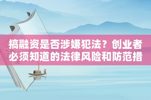 搞融資是否涉嫌犯法？創(chuàng)業(yè)者必須知道的法律風(fēng)險(xiǎn)和防范措施