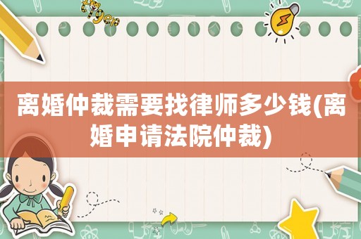 離婚仲裁需要找律師多少錢(離婚申請法院仲裁)