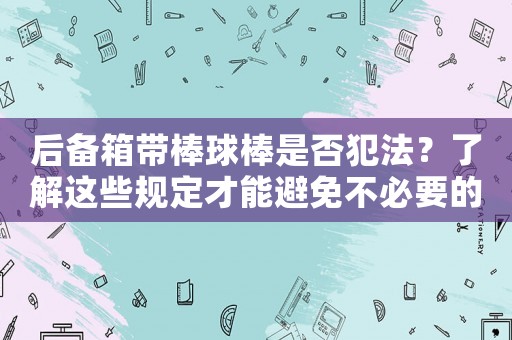 后備箱帶棒球棒是否犯法？了解這些規(guī)定才能避免不必要的麻煩