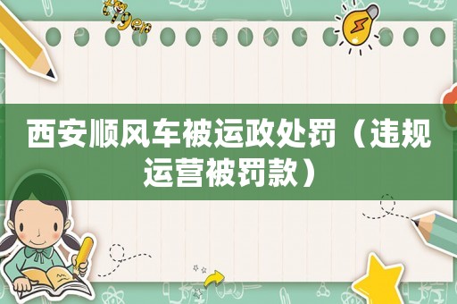 西安順風(fēng)車被運(yùn)政處罰（違規(guī)運(yùn)營被罰款）