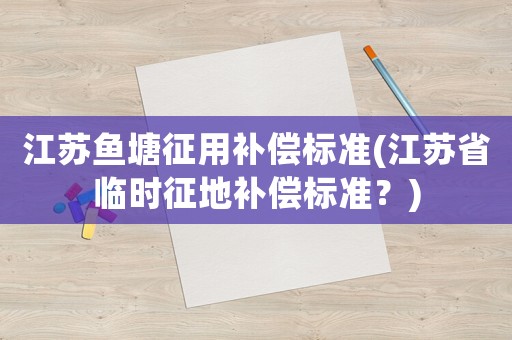 江蘇魚塘征用補償標(biāo)準(zhǔn)(江蘇省臨時征地補償標(biāo)準(zhǔn)？)