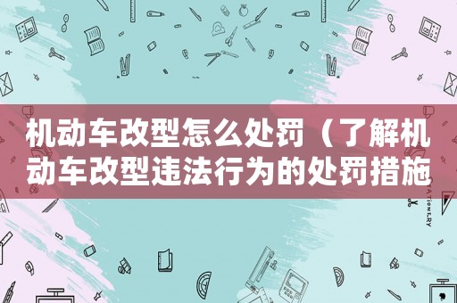 機動車改型怎么處罰（了解機動車改型違法行為的處罰措施）