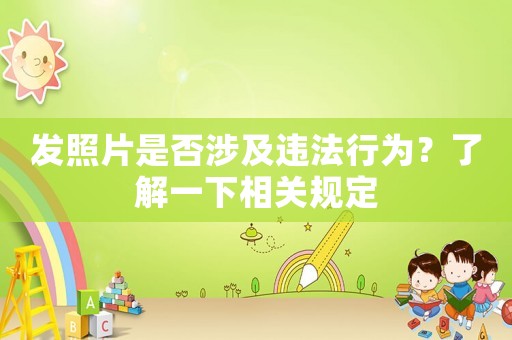 發(fā)照片是否涉及違法行為？了解一下相關規(guī)定