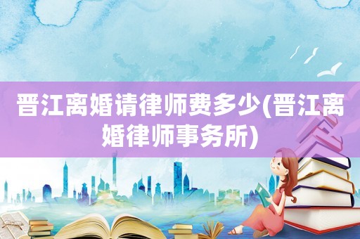 晉江離婚請律師費(fèi)多少(晉江離婚律師事務(wù)所)