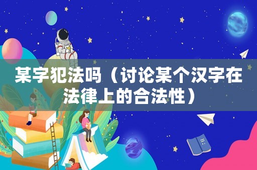 某字犯法嗎（討論某個(gè)漢字在法律上的合法性）