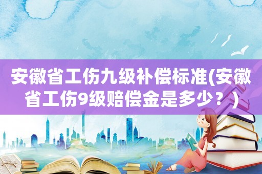 安徽省工傷九級(jí)補(bǔ)償標(biāo)準(zhǔn)(安徽省工傷9級(jí)賠償金是多少？)