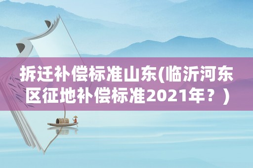 拆遷補償標準山東(臨沂河東區(qū)征地補償標準2021年？)