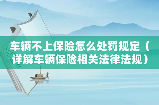 車輛不上保險(xiǎn)怎么處罰規(guī)定（詳解車輛保險(xiǎn)相關(guān)法律法規(guī)）
