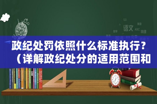 政紀處罰依照什么標準執(zhí)行？（詳解政紀處分的適用范圍和執(zhí)行程序）