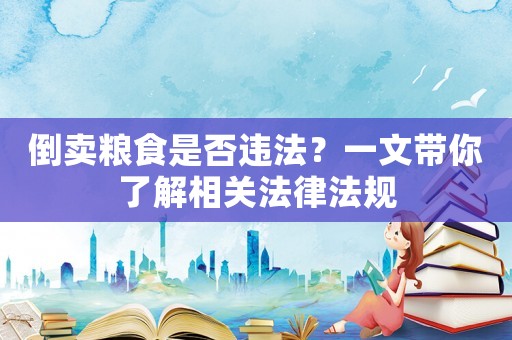 倒賣糧食是否違法？一文帶你了解相關(guān)法律法規(guī)