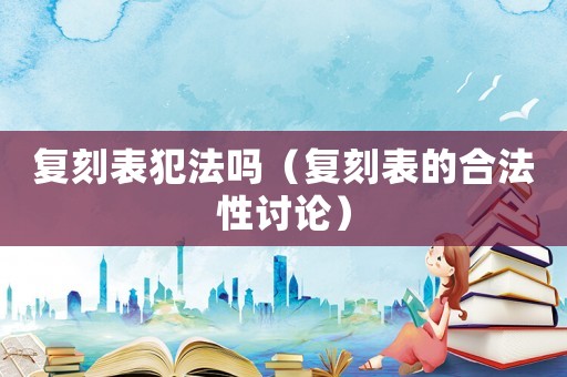 復(fù)刻表犯法嗎（復(fù)刻表的合法性討論）