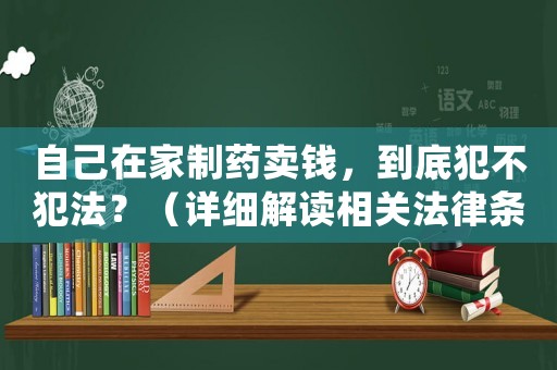 自己在家制藥賣錢，到底犯不犯法？（詳細(xì)解讀相關(guān)法律條款）