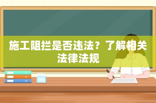 施工阻攔是否違法？了解相關(guān)法律法規(guī)
