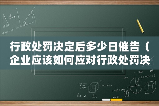 行政處罰決定后多少日催告（企業(yè)應(yīng)該如何應(yīng)對行政處罰決定后的催告）