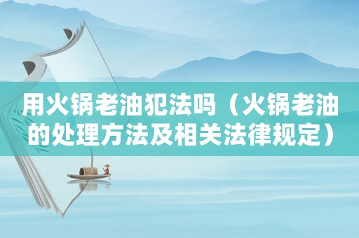 用火鍋老油犯法嗎（火鍋老油的處理方法及相關(guān)法律規(guī)定）