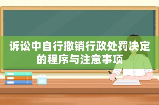 訴訟中自行撤銷行政處罰決定的程序與注意事項(xiàng)