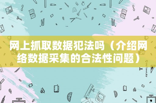 網(wǎng)上抓取數(shù)據(jù)犯法嗎（介紹網(wǎng)絡(luò)數(shù)據(jù)采集的合法性問題）