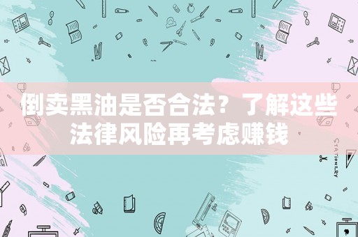 倒賣(mài)黑油是否合法？了解這些法律風(fēng)險(xiǎn)再考慮賺錢(qián)