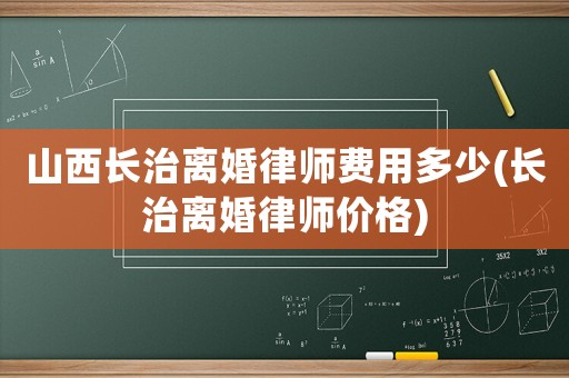 山西長(zhǎng)治離婚律師費(fèi)用多少(長(zhǎng)治離婚律師價(jià)格)