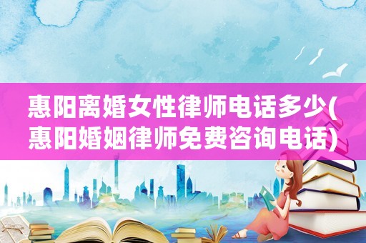惠陽離婚女性律師電話多少(惠陽婚姻律師免費(fèi)咨詢電話)