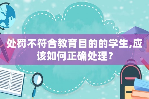 處罰不符合教育目的的學(xué)生,應(yīng)該如何正確處理？