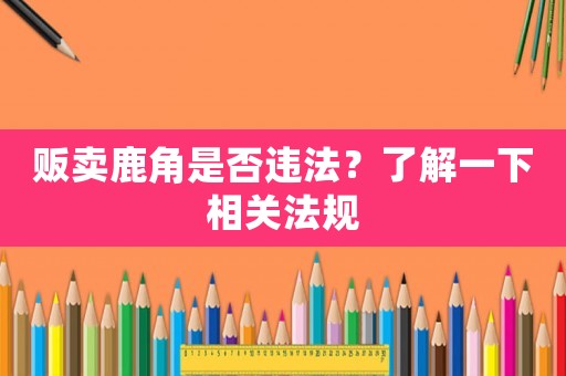 販賣鹿角是否違法？了解一下相關(guān)法規(guī)
