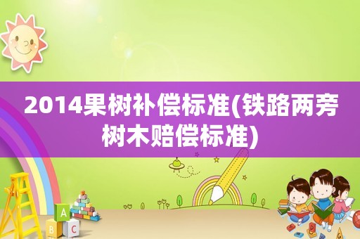 2014果樹補償標準(鐵路兩旁樹木賠償標準)