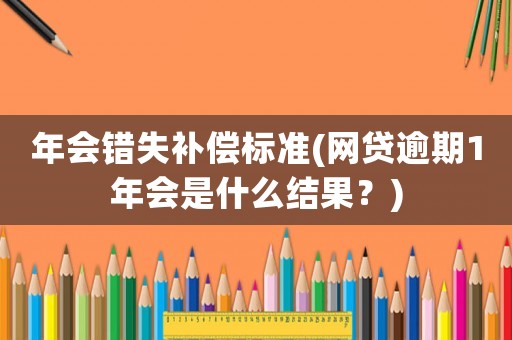 年會(huì)錯(cuò)失補(bǔ)償標(biāo)準(zhǔn)(網(wǎng)貸逾期1年會(huì)是什么結(jié)果？)