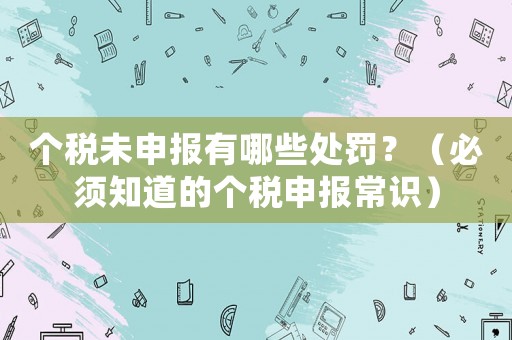 個(gè)稅未申報(bào)有哪些處罰？（必須知道的個(gè)稅申報(bào)常識）