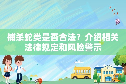 捕殺蛇類是否合法？介紹相關(guān)法律規(guī)定和風(fēng)險警示